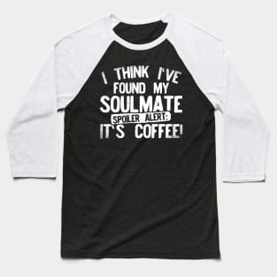 I Think I've Found My Soulmate... Spoiler Alert Its Coffee! Baseball T-Shirt